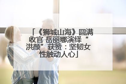 《狮城山海》圆满收官 岳丽娜演绎“洪颜”获赞：坚韧女性触动人心