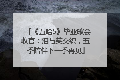 《五哈5》毕业歌会收官：泪与笑交织，五季陪伴下一季再见