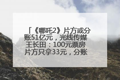 《哪吒2》片方或分账51亿元，光线传媒王长田：100元票房片方只拿33元，分账方式不合理