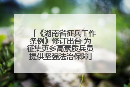 《湖南省征兵工作条例》修订出台 为征集更多高素质兵员提供坚强法治保障