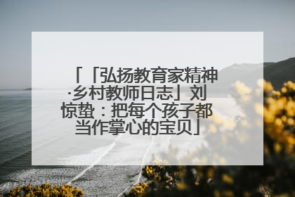 「弘扬教育家精神·乡村教师日志」刘惊蛰：把每个孩子都当作掌心的宝贝