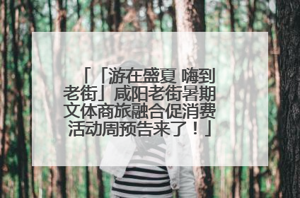 「游在盛夏 嗨到老街」咸阳老街暑期文体商旅融合促消费活动周预告来了！