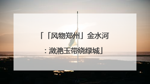 「风物郑州」金水河：潋滟玉带绕绿城