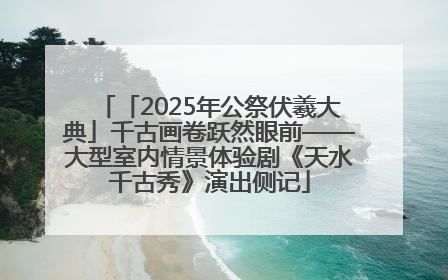 「2025年公祭伏羲大典」千古画卷跃然眼前——大型室内情景体验剧《天水千古秀》演出侧记