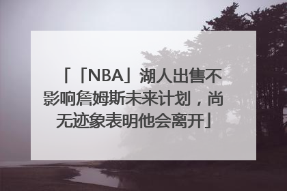 「NBA」湖人出售不影响詹姆斯未来计划，尚无迹象表明他会离开