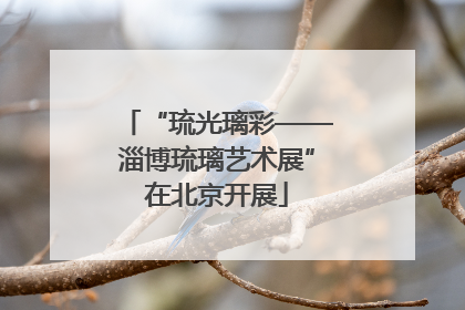 “琉光璃彩——淄博琉璃艺术展”在北京开展