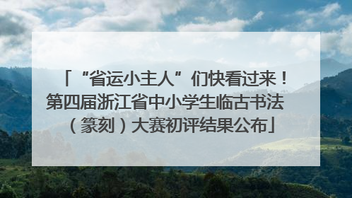 “省运小主人”们快看过来！第四届浙江省中小学生临古书法（篆刻）大赛初评结果公布