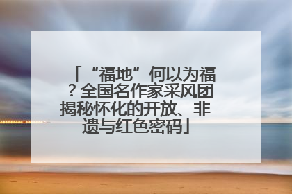 “福地”何以为福？全国名作家采风团揭秘怀化的开放、非遗与红色密码