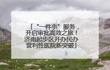 “一件事”服务，开启审批高效之旅！济南起步区开办民办营利性医院新突破