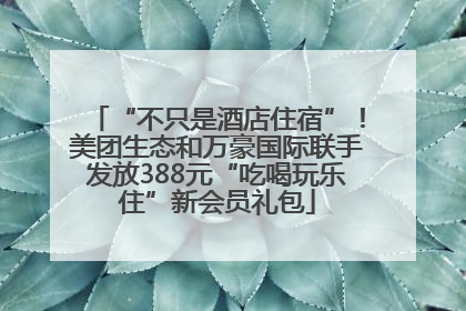 “不只是酒店住宿”！美团生态和万豪国际联手发放388元“吃喝玩乐住”新会员礼包