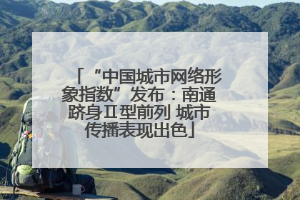 “中国城市网络形象指数”发布：南通跻身Ⅱ型前列 城市传播表现出色