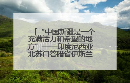 “中国新疆是一个充满活力和希望的地方”——印度尼西亚北苏门答腊省伊斯兰教代表团参访新疆