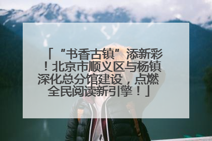 “书香古镇”添新彩！北京市顺义区与杨镇深化总分馆建设，点燃全民阅读新引擎！