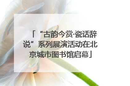 “古韵今赏·瓷话辞说”系列展演活动在北京城市图书馆启幕