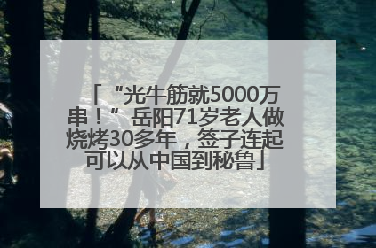 “光牛筋就5000万串！”岳阳71岁老人做烧烤30多年，签子连起可以从中国到秘鲁