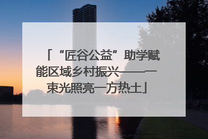 “匠谷公益”助学赋能区域乡村振兴——一束光照亮一方热土