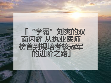 “学霸”刘爽的双面闪耀 从执业医师榜首到规培考核冠军的进阶之路