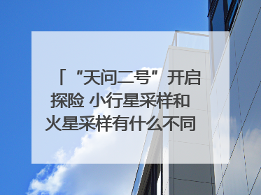 “天问二号”开启探险 小行星采样和火星采样有什么不同？｜科技观察