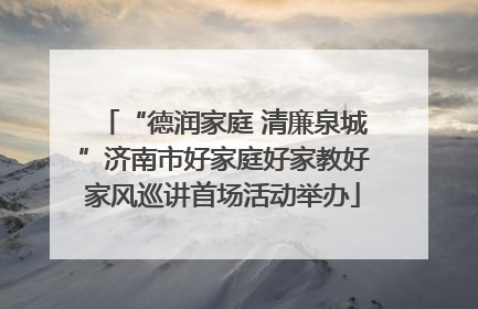 “德润家庭 清廉泉城”济南市好家庭好家教好家风巡讲首场活动举办