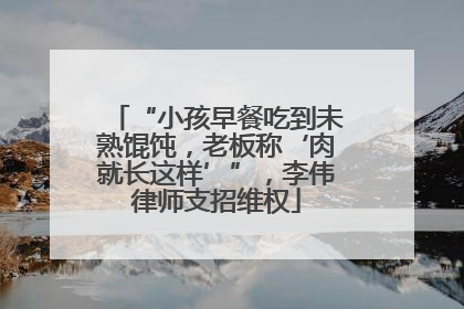 “小孩早餐吃到未熟馄饨,老板称‘肉就长这样’”,李伟律师支招维权