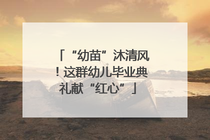 “幼苗”沐清风！这群幼儿毕业典礼献“红心”