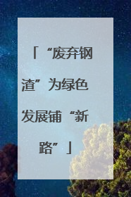 “废弃钢渣”为绿色发展铺“新路”