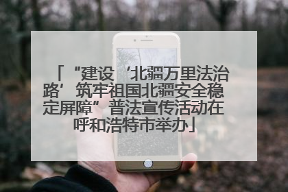 “建设‘北疆万里法治路’筑牢祖国北疆安全稳定屏障”普法宣传活动在呼和浩特市举办