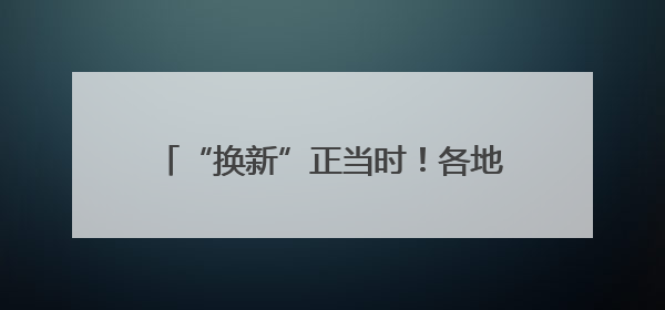 “换新”正当时！各地提振消费政策持续加力 激活市场“一池春水”