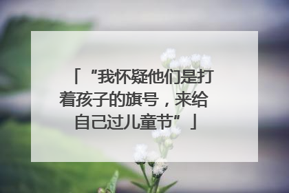 “我怀疑他们是打着孩子的旗号，来给自己过儿童节”