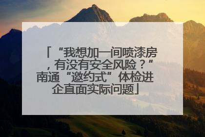 “我想加一间喷漆房，有没有安全风险？”南通“邀约式”体检进企直面实际问题