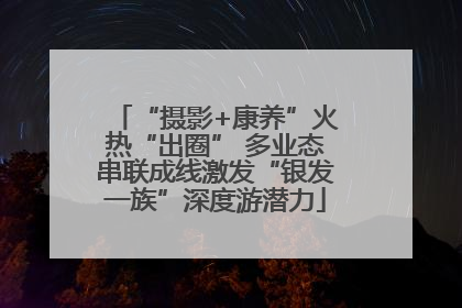 “摄影+康养”火热“出圈” 多业态串联成线激发“银发一族”深度游潜力