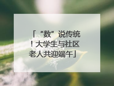 “数”说传统！大学生与社区老人共迎端午