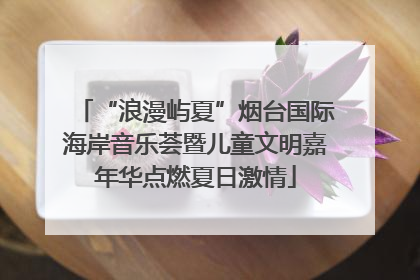“浪漫屿夏”烟台国际海岸音乐荟暨儿童文明嘉年华点燃夏日激情