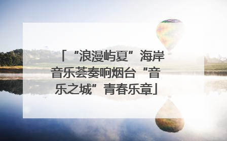 “浪漫屿夏”海岸音乐荟奏响烟台“音乐之城”青春乐章