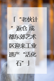 “老伙计”返仓 成都东郊艺术区迎来工业遗产“活化石”