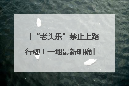 “老头乐”禁止上路行驶！一地最新明确