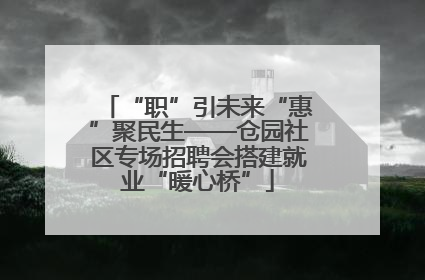 “职”引未来“惠”聚民生——仓园社区专场招聘会搭建就业“暖心桥”