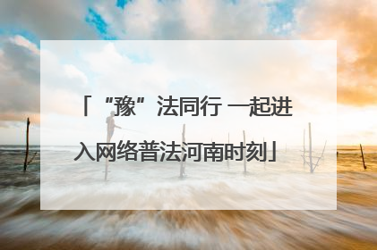 “豫”法同行 一起进入网络普法河南时刻