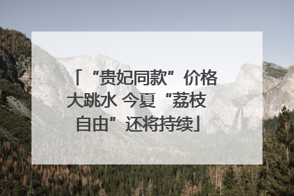 “贵妃同款”价格大跳水 今夏“荔枝自由”还将持续