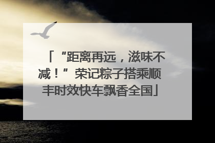 “距离再远，滋味不减！”荣记粽子搭乘顺丰时效快车飘香全国