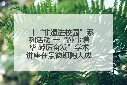 “非遗进校园”系列活动 一“踵事增华 踔厉奋发”学术讲座在景德镇陶大成功举办（图）