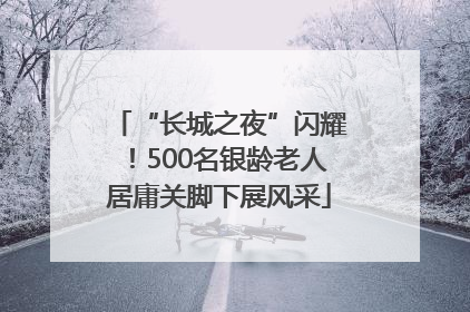 “长城之夜”闪耀！500名银龄老人居庸关脚下展风采