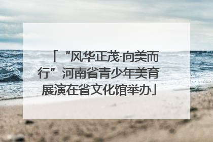 “风华正茂·向美而行”河南省青少年美育展演在省文化馆举办