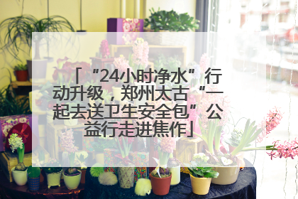 “24小时净水”行动升级，郑州太古“一起去送卫生安全包”公益行走进焦作