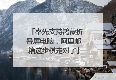 率先支持鸿蒙折叠屏电脑，阿里邮箱这步棋走对了
