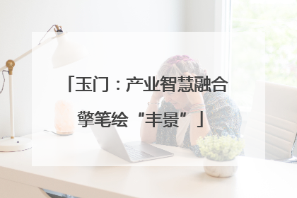 玉门：产业智慧融合 擎笔绘“丰景”