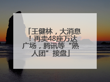 王健林，大消息！再卖48座万达广场，腾讯等“熟人团”接盘