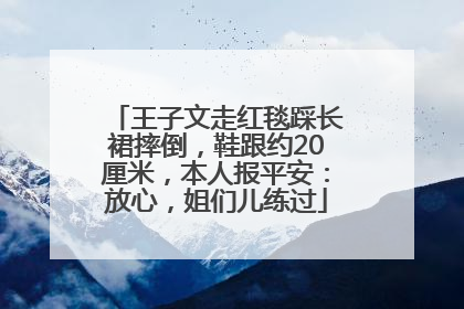 王子文走红毯踩长裙摔倒，鞋跟约20厘米，本人报平安：放心，姐们儿练过
