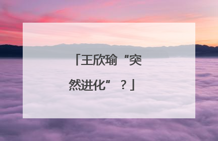 王欣瑜“突然进化”？