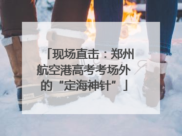 现场直击：郑州航空港高考考场外的“定海神针”